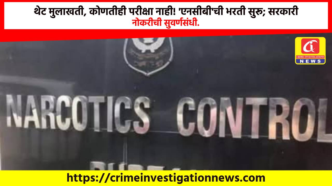 थेट मुलाखती, कोणतीही परीक्षा नाही! ‘एनसीबी’ची भरती सुरू; सरकारी नोकरीची सुवर्णसंधी.