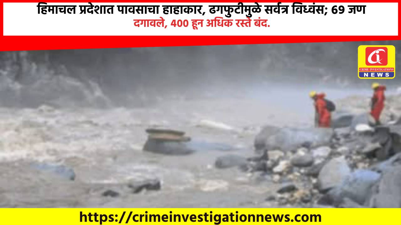 हिमाचल प्रदेशात पावसाचा हाहाकार, ढगफुटीमुळे सर्वत्र विध्वंस; ६९ जण दगावले, ४०० हून अधिक रस्ते बंद.