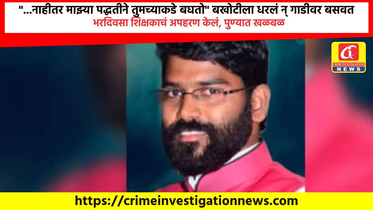 “…नाहीतर माझ्या पद्धतीने तुमच्याकडे बघतो” बखोटीला धरलं न् गाडीवर बसवत भरदिवसा शिक्षकाचं अपहरण केलं, पुण्यात खळबळ.