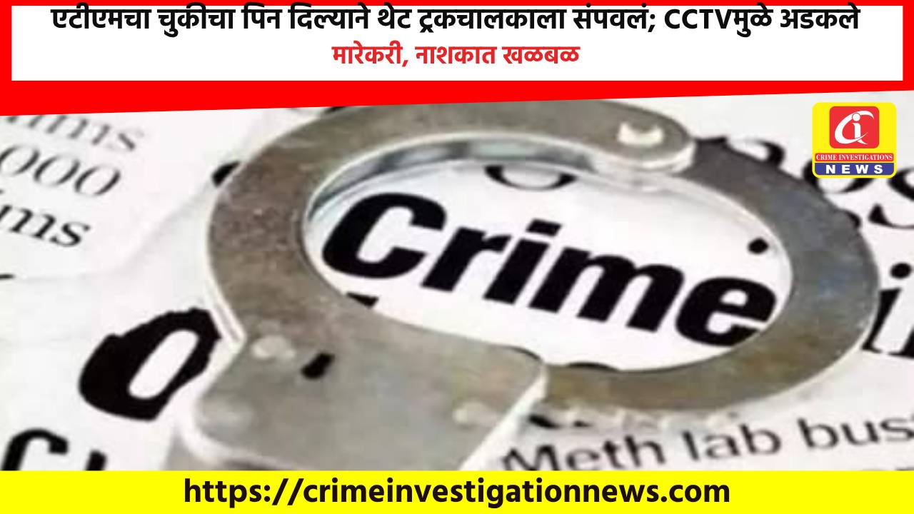 एटीएमचा चुकीचा पिन दिल्याने थेट ट्रकचालकाला संपवलं; CCTVमुळे अडकले मारेकरी, नाशकात खळबळ.