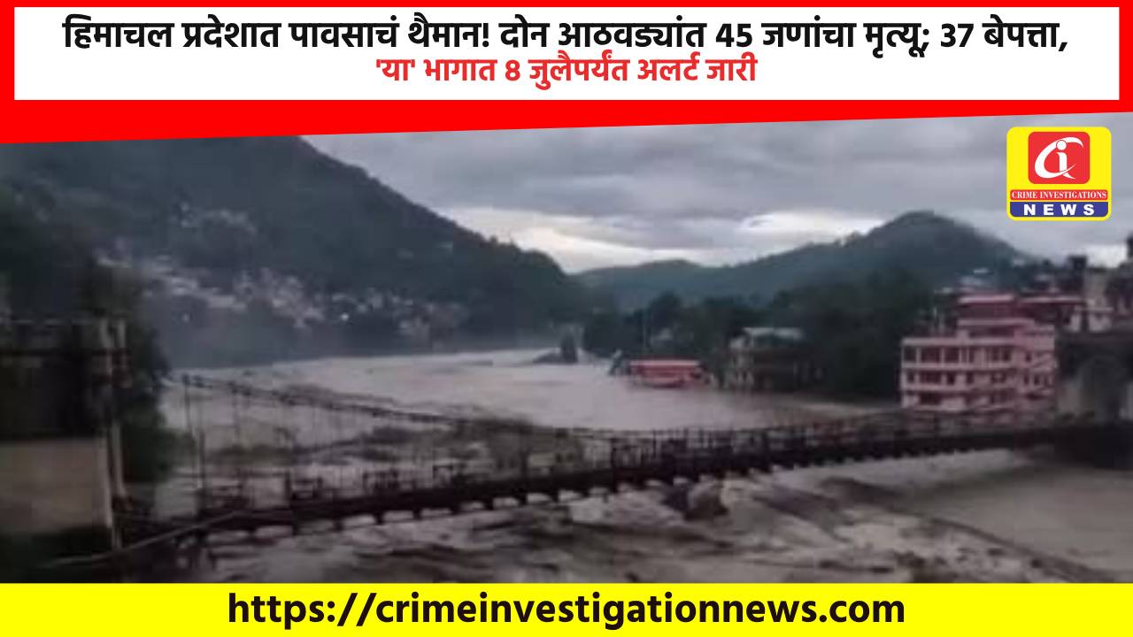 हिमाचल प्रदेशात पावसाचं थैमान! दोन आठवड्यांत ४५ जणांचा मृत्यू; ३७ बेपत्ता, ‘या’ भागात ८ जुलैपर्यंत अलर्ट जारी.