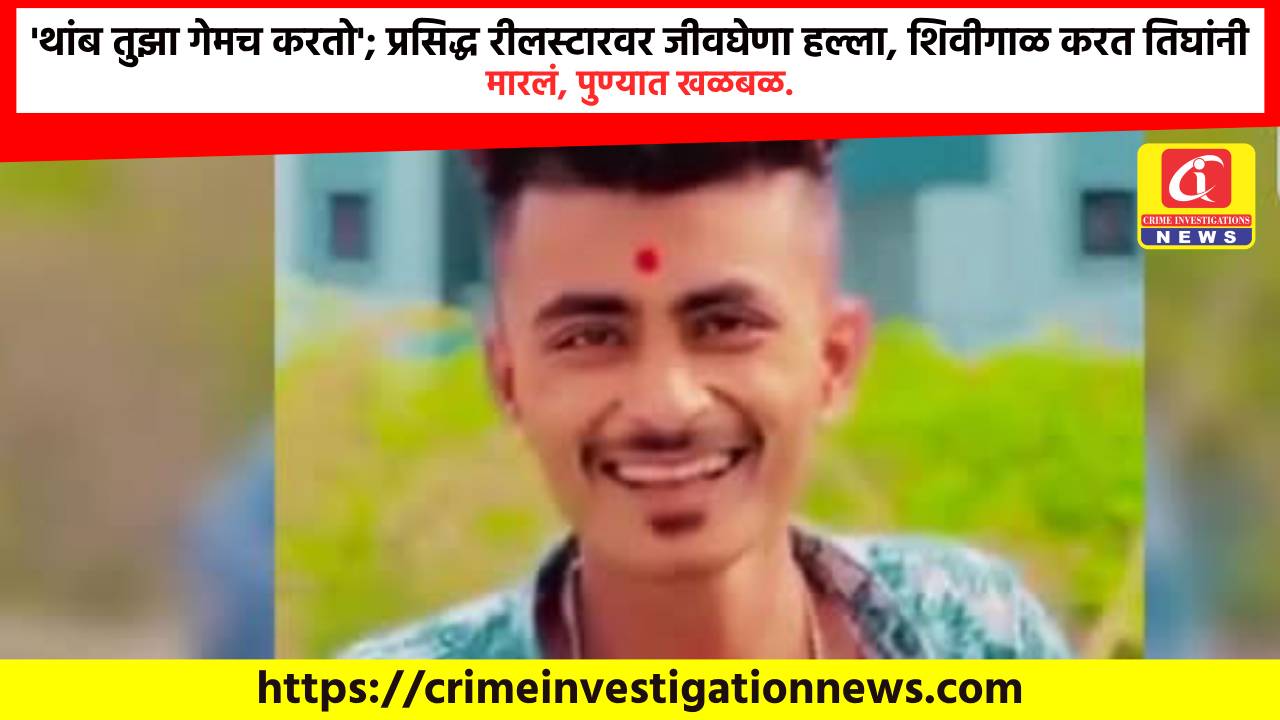 ‘थांब तुझा गेमच करतो’; प्रसिद्ध रीलस्टारवर जीवघेणा हल्ला, शिवीगाळ करत तिघांनी मारलं, पुण्यात खळबळ.