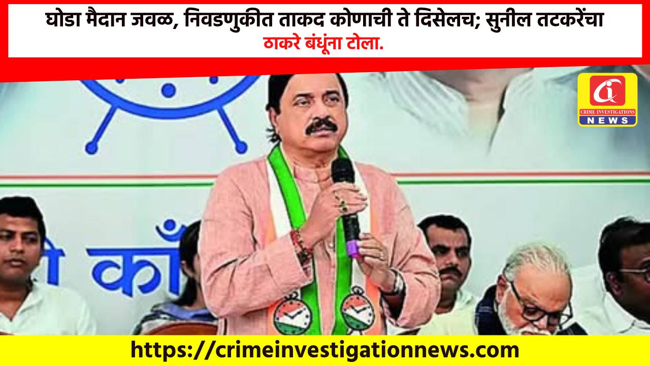 घोडा मैदान जवळ, निवडणुकीत ताकद कोणाची ते दिसेलच; सुनील तटकरेंचा ठाकरे बंधूंना टोला.