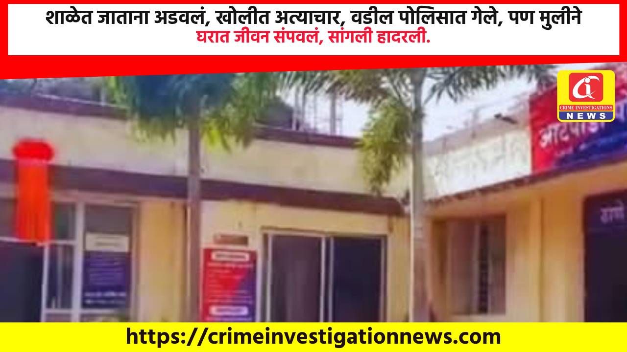 शाळेत जाताना अडवलं, खोलीत अत्याचार, वडील पोलिसात गेले, पण मुलीने घरात जीवन संपवलं, सांगली हादरली.
